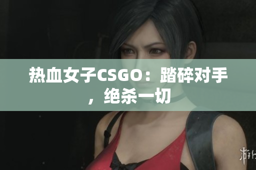 热血女子CSGO：踏碎对手，绝杀一切