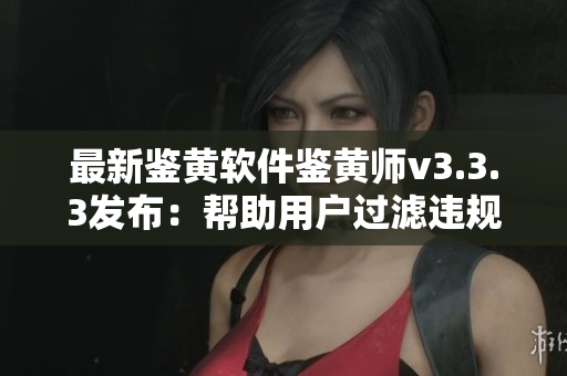 最新鉴黄软件鉴黄师v3.3.3发布：帮助用户过滤违规内容