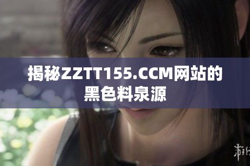 揭秘ZZTT155.CCM网站的黑色料泉源