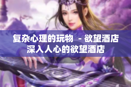 复杂心理的玩物  - 欲望酒店深入人心的欲望酒店