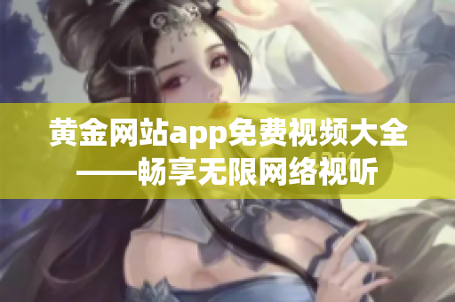黄金网站app免费视频大全——畅享无限网络视听