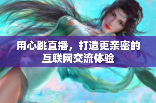 用心跳直播，打造更亲密的互联网交流体验