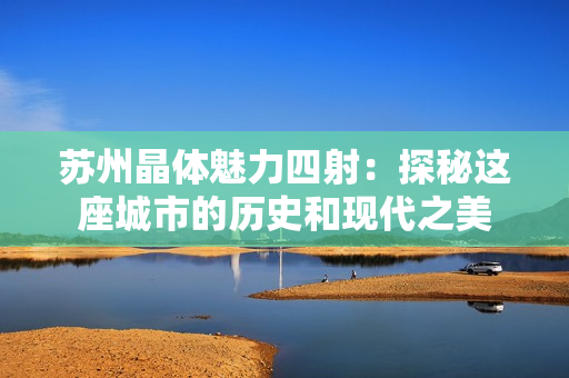 苏州晶体魅力四射：探秘这座城市的历史和现代之美