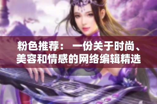 粉色推荐： 一份关于时尚、美容和情感的网络编辑精选。