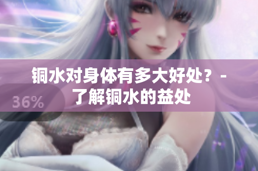 铜水对身体有多大好处？- 了解铜水的益处