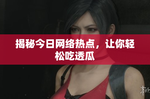 揭秘今日网络热点，让你轻松吃透瓜