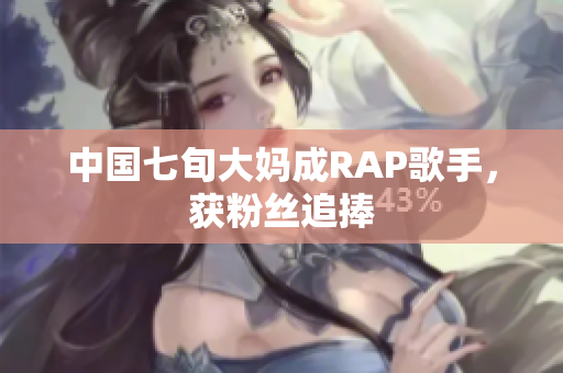 中国七旬大妈成RAP歌手，获粉丝追捧