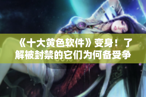 《十大黄色软件》变身！了解被封禁的它们为何备受争议？