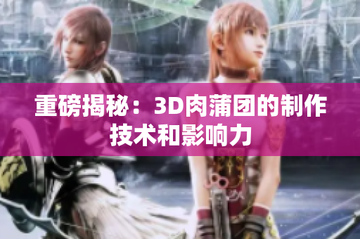 重磅揭秘：3D肉蒲团的制作技术和影响力