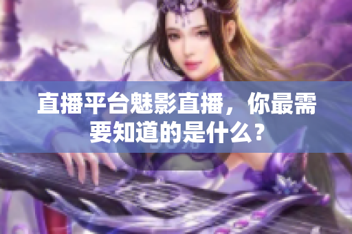 直播平台魅影直播，你最需要知道的是什么？