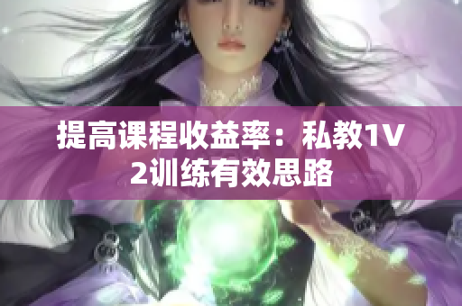 提高课程收益率：私教1V2训练有效思路