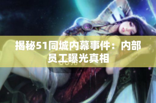 揭秘51同城内幕事件：内部员工曝光真相