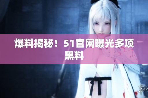 爆料揭秘！51官网曝光多项黑料