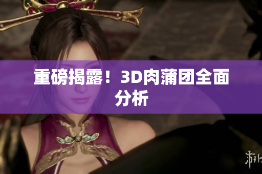 重磅揭露！3D肉蒲团全面分析