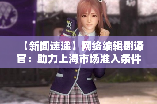 【新闻速递】网络编辑翻译官：助力上海市场准入条件大幅改善