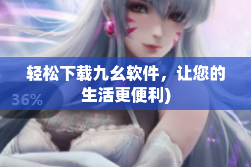 轻松下载九幺软件，让您的生活更便利)