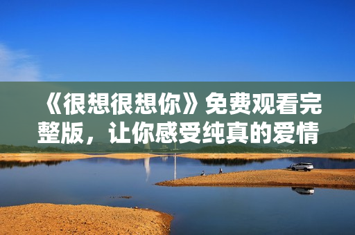 《很想很想你》免费观看完整版，让你感受纯真的爱情