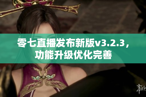 零七直播发布新版v3.2.3，功能升级优化完善