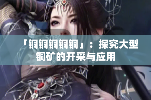 「铜铜铜铜铜」：探究大型铜矿的开采与应用