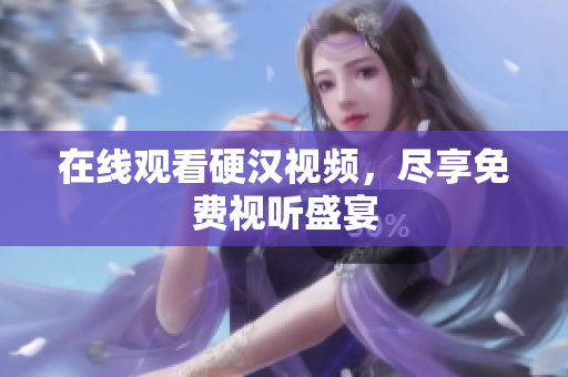 在线观看硬汉视频，尽享免费视听盛宴