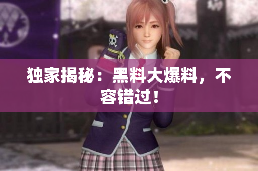 独家揭秘：黑料大爆料，不容错过！