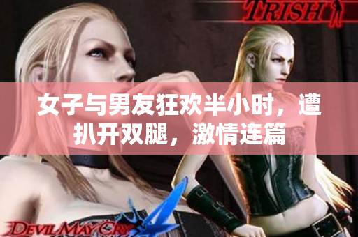 女子与男友狂欢半小时，遭扒开双腿，激情连篇