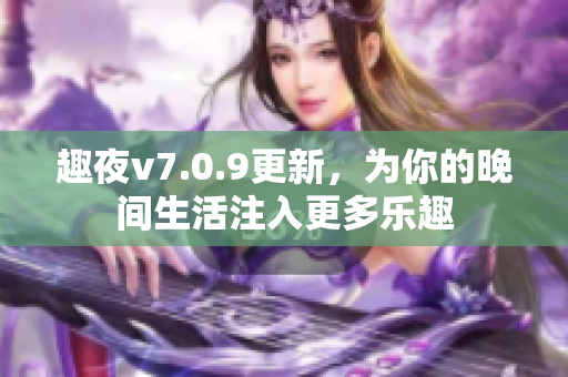 趣夜v7.0.9更新，为你的晚间生活注入更多乐趣