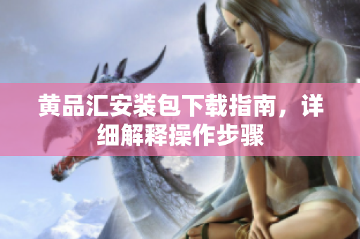黄品汇安装包下载指南，详细解释操作步骤