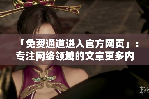「免费通道进入官方网页」：专注网络领域的文章更多内容