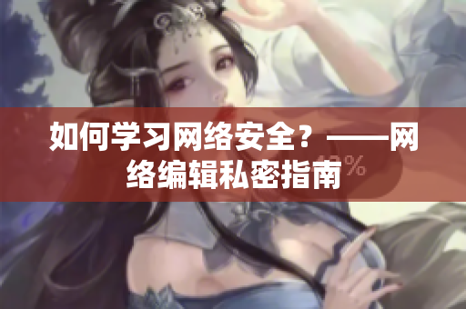 如何学习网络安全？——网络编辑私密指南