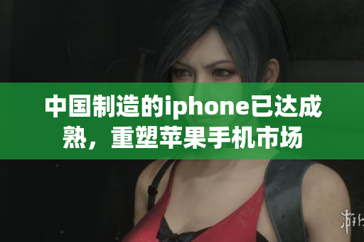 中国制造的iphone已达成熟，重塑苹果手机市场