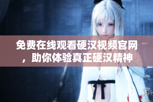 免费在线观看硬汉视频官网，助你体验真正硬汉精神