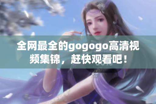 全网最全的gogogo高清视频集锦，赶快观看吧！