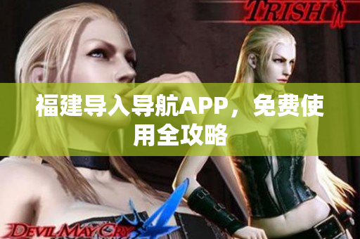 福建导入导航APP，免费使用全攻略