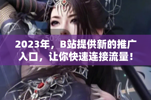 2023年，B站提供新的推广入口，让你快速连接流量！