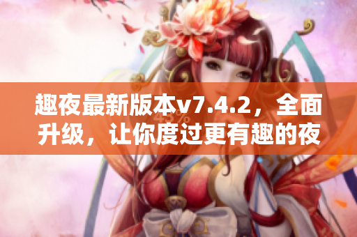 趣夜最新版本v7.4.2，全面升级，让你度过更有趣的夜生活