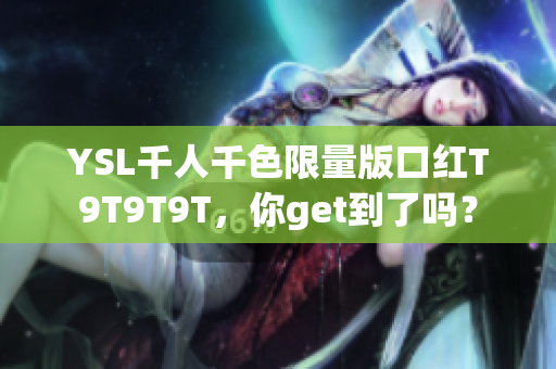 YSL千人千色限量版口红T9T9T9T，你get到了吗？
