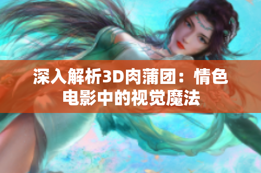 深入解析3D肉蒲团：情色电影中的视觉魔法
