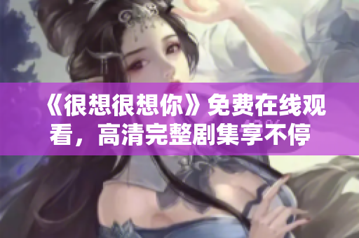 《很想很想你》免费在线观看，高清完整剧集享不停