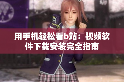 用手机轻松看b站：视频软件下载安装完全指南