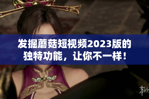 发掘蘑菇短视频2023版的独特功能，让你不一样！