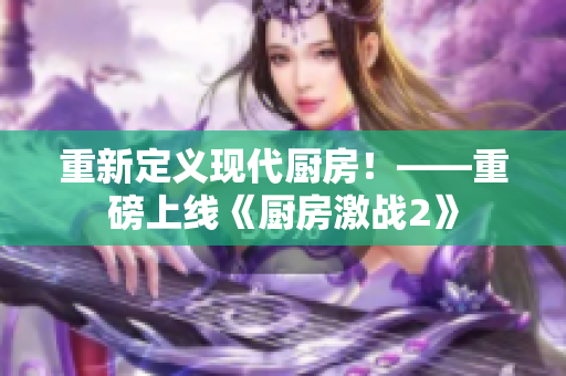 重新定义现代厨房！——重磅上线《厨房激战2》