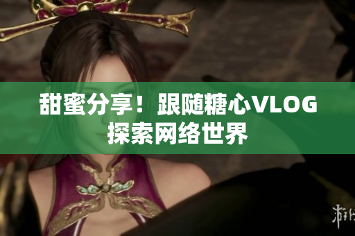 甜蜜分享！跟随糖心VLOG探索网络世界