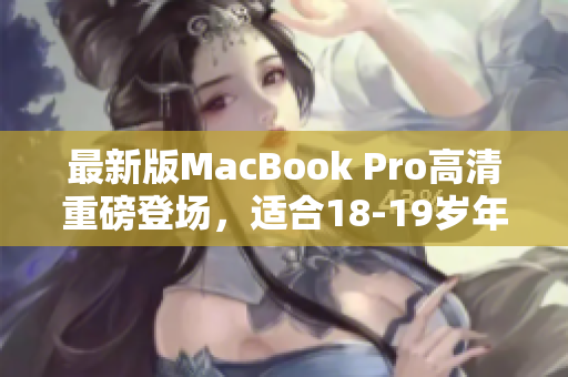 最新版MacBook Pro高清重磅登场，适合18-19岁年轻人使用