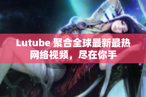 Lutube 聚合全球最新最热网络视频，尽在你手