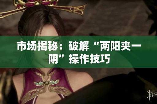 市场揭秘：破解“两阳夹一阴”操作技巧