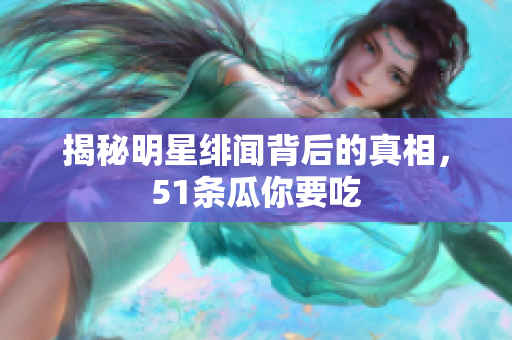 揭秘明星绯闻背后的真相，51条瓜你要吃