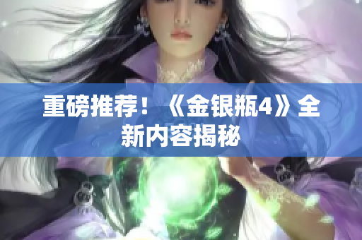重磅推荐！《金银瓶4》全新内容揭秘