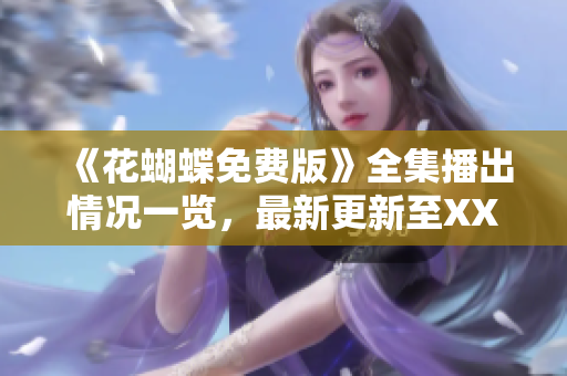 《花蝴蝶免费版》全集播出情况一览，最新更新至XX集