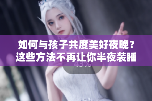 如何与孩子共度美好夜晚？这些方法不再让你半夜装睡